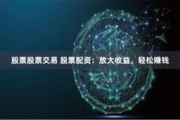 股票股票交易 股票配资：放大收益，轻松赚钱
