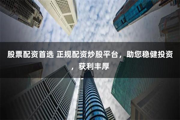 股票配资首选 正规配资炒股平台，助您稳健投资，获利丰厚