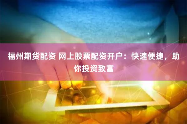 福州期货配资 网上股票配资开户：快速便捷，助你投资致富