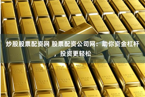炒股股票配资网 股票配资公司网：助你资金杠杆，投资更轻松