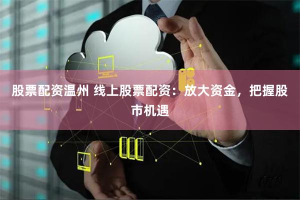 股票配资温州 线上股票配资：放大资金，把握股市机遇