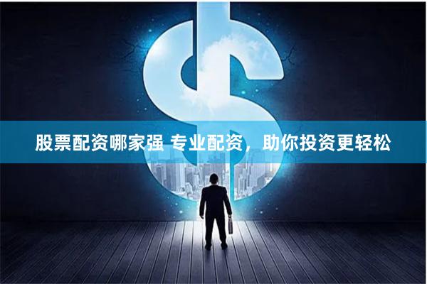 股票配资哪家强 专业配资，助你投资更轻松