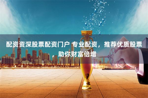 配资资深股票配资门户 专业配资，推荐优质股票，助你财富倍增