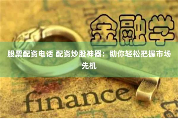 股票配资电话 配资炒股神器：助你轻松把握市场先机