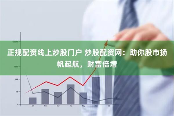 正规配资线上炒股门户 炒股配资网：助你股市扬帆起航，财富倍增