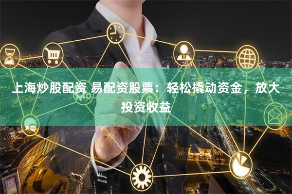 上海炒股配资 易配资股票：轻松撬动资金，放大投资收益