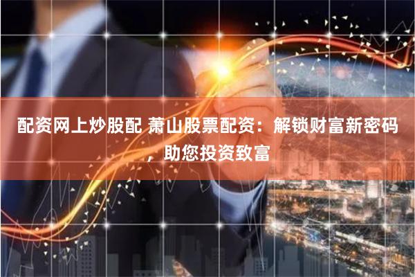 配资网上炒股配 萧山股票配资：解锁财富新密码，助您投资致富