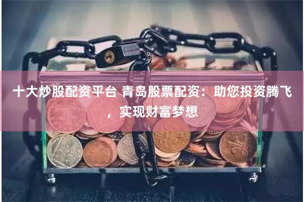 十大炒股配资平台 青岛股票配资：助您投资腾飞，实现财富梦想