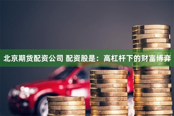 北京期货配资公司 配资股是：高杠杆下的财富博弈