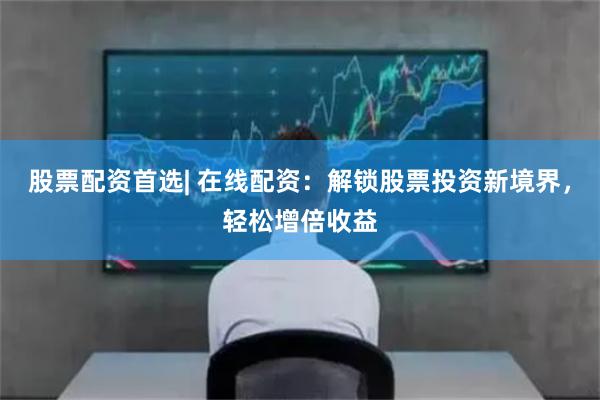 股票配资首选| 在线配资：解锁股票投资新境界，轻松增倍收益