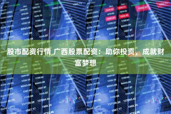 股市配资行情 广西股票配资：助你投资，成就财富梦想
