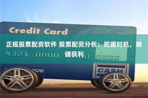 正规股票配资软件 股票配资分析：把握时机，稳健获利
