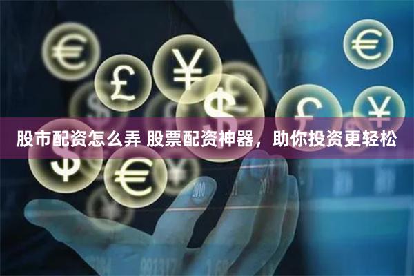 股市配资怎么弄 股票配资神器，助你投资更轻松