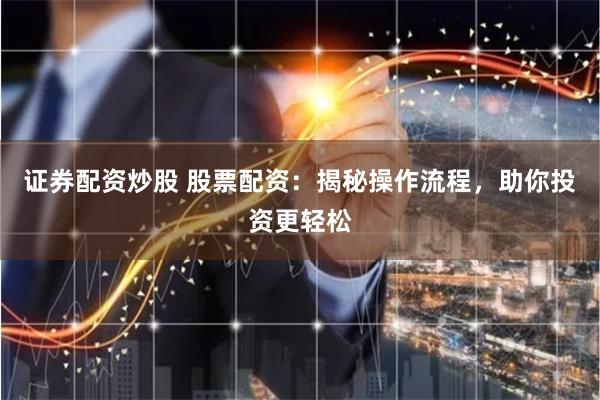 证券配资炒股 股票配资：揭秘操作流程，助你投资更轻松