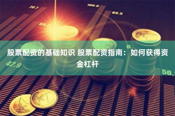 股票配资的基础知识 股票配资指南：如何获得资金杠杆
