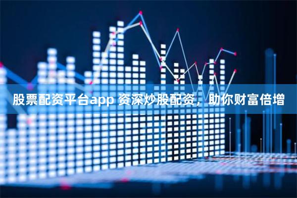 股票配资平台app 资深炒股配资，助你财富倍增