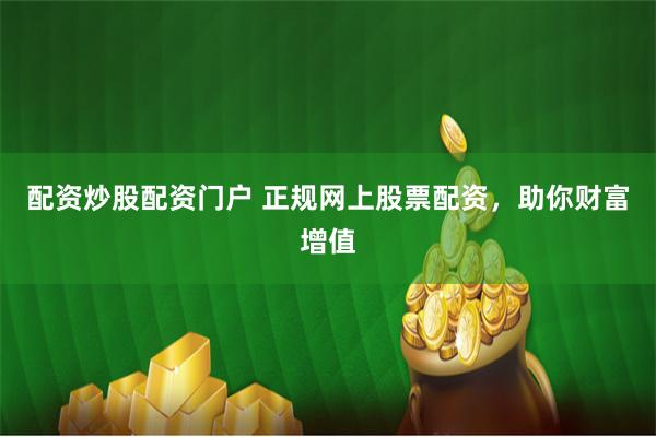 配资炒股配资门户 正规网上股票配资，助你财富增值