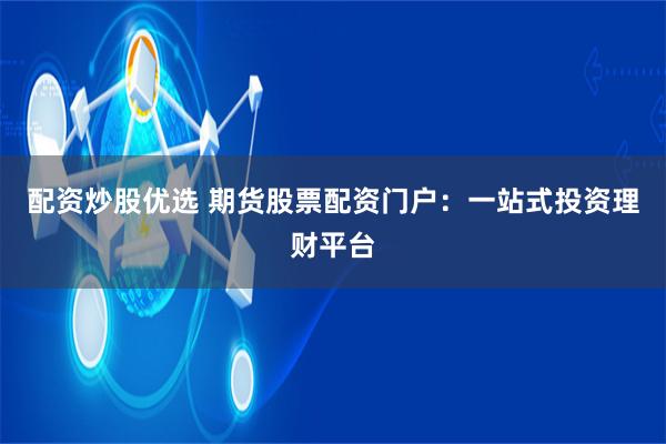 配资炒股优选 期货股票配资门户：一站式投资理财平台