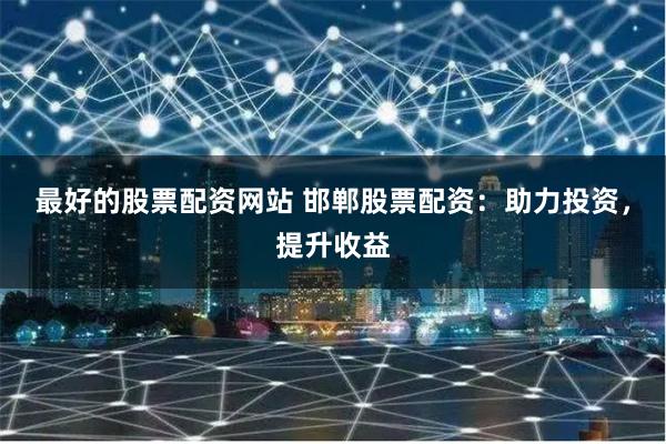 最好的股票配资网站 邯郸股票配资：助力投资，提升收益
