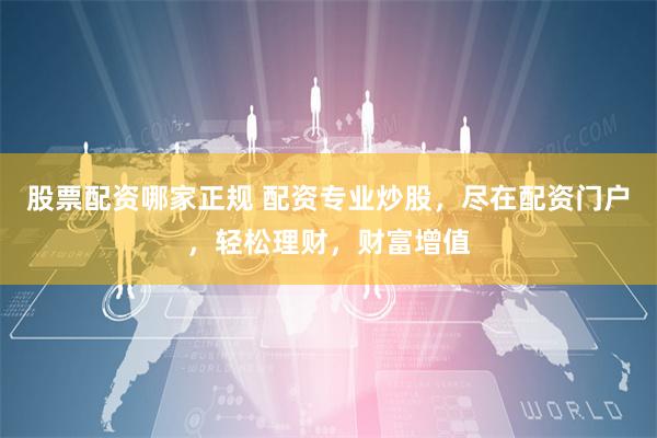 股票配资哪家正规 配资专业炒股，尽在配资门户，轻松理财，财富增值