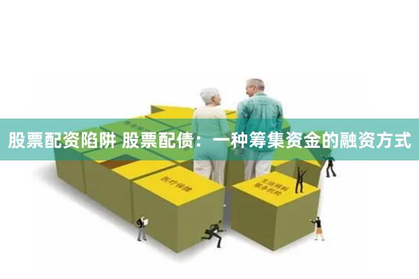 股票配资陷阱 股票配债：一种筹集资金的融资方式