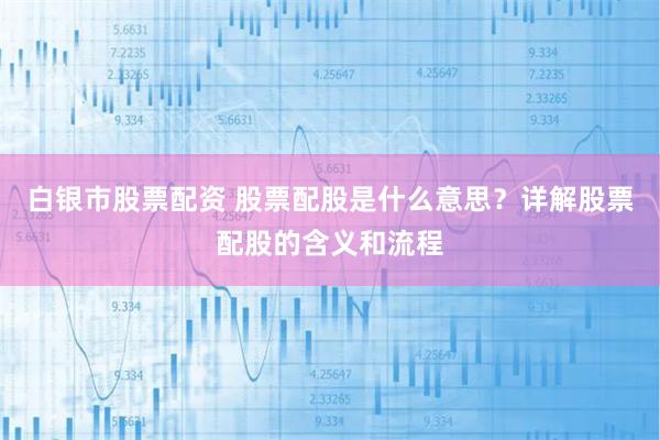 白银市股票配资 股票配股是什么意思？详解股票配股的含义和流程