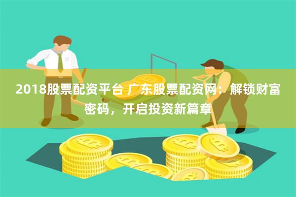 2018股票配资平台 广东股票配资网：解锁财富密码，开启投资新篇章