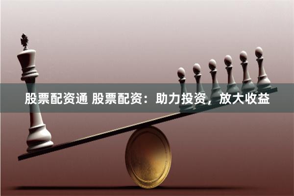 股票配资通 股票配资：助力投资，放大收益