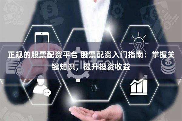正规的股票配资平台 股票配资入门指南：掌握关键知识，提升投资收益