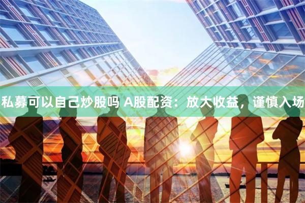 私募可以自己炒股吗 A股配资：放大收益，谨慎入场