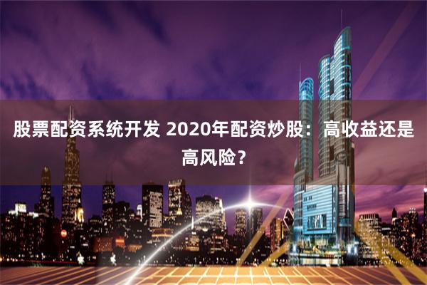 股票配资系统开发 2020年配资炒股：高收益还是高风险？