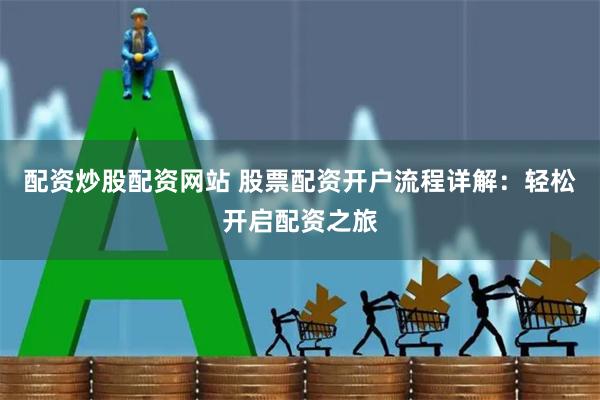 配资炒股配资网站 股票配资开户流程详解：轻松开启配资之旅