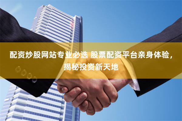 配资炒股网站专业必选 股票配资平台亲身体验，揭秘投资新天地