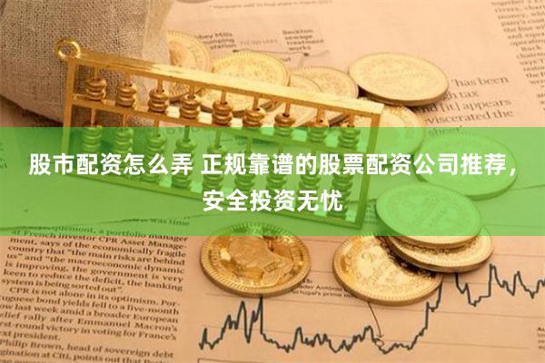 股市配资怎么弄 正规靠谱的股票配资公司推荐，安全投资无忧