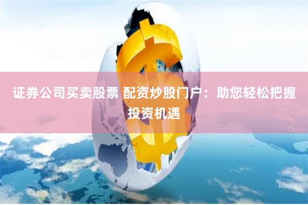 证券公司买卖股票 配资炒股门户：助您轻松把握投资机遇