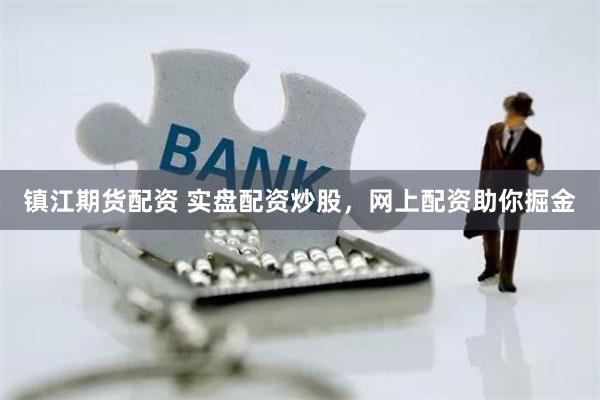 镇江期货配资 实盘配资炒股，网上配资助你掘金