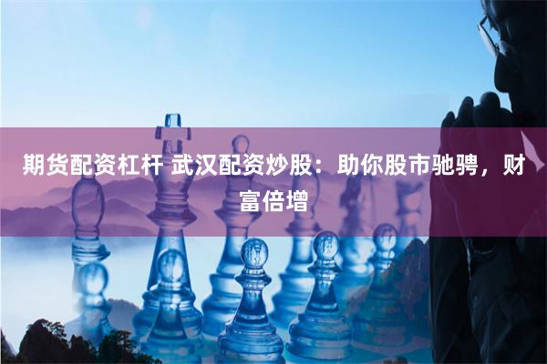 期货配资杠杆 武汉配资炒股：助你股市驰骋，财富倍增
