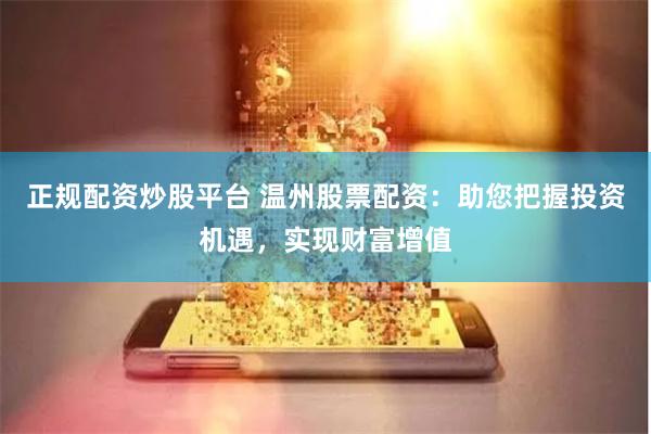 正规配资炒股平台 温州股票配资：助您把握投资机遇，实现财富增值