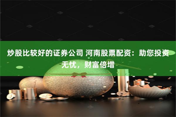 炒股比较好的证券公司 河南股票配资：助您投资无忧，财富倍增