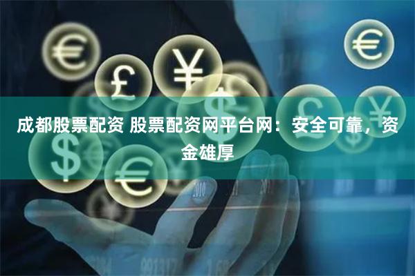 成都股票配资 股票配资网平台网：安全可靠，资金雄厚