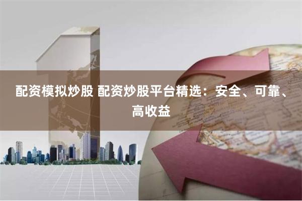 配资模拟炒股 配资炒股平台精选：安全、可靠、高收益