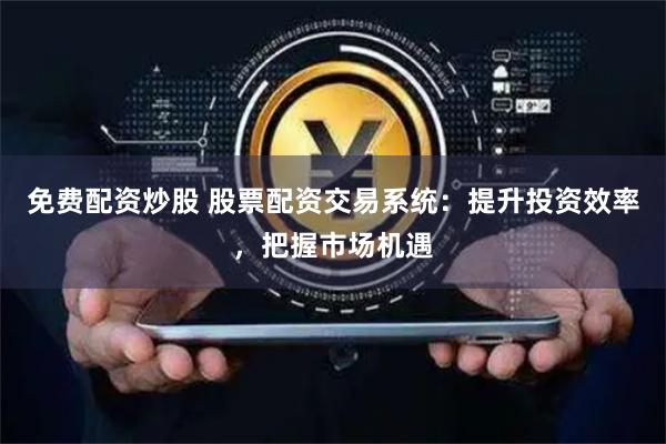 免费配资炒股 股票配资交易系统：提升投资效率，把握市场机遇
