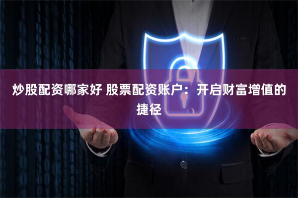 炒股配资哪家好 股票配资账户：开启财富增值的捷径