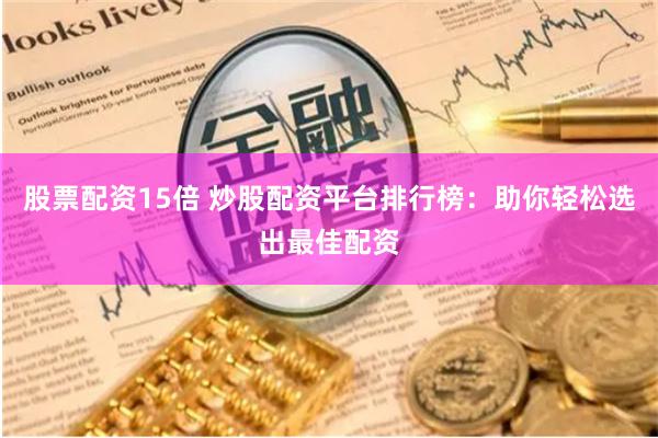 股票配资15倍 炒股配资平台排行榜：助你轻松选出最佳配资