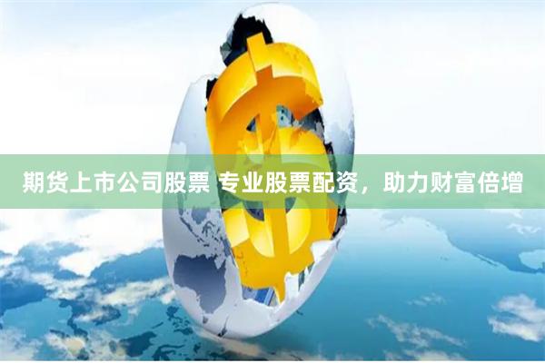 期货上市公司股票 专业股票配资，助力财富倍增