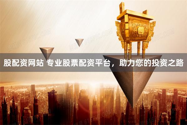 股配资网站 专业股票配资平台，助力您的投资之路
