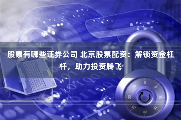 股票有哪些证券公司 北京股票配资：解锁资金杠杆，助力投资腾飞