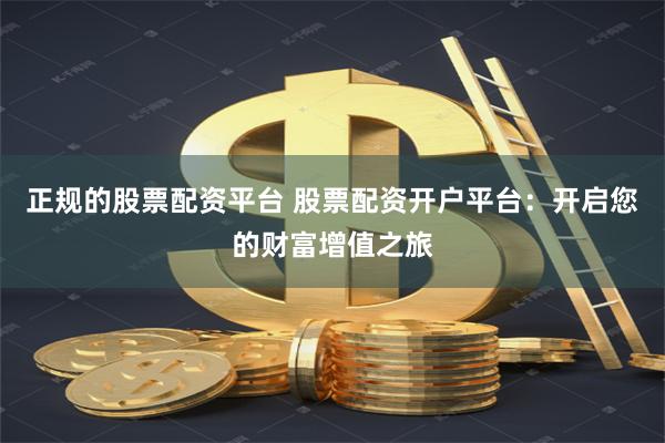 正规的股票配资平台 股票配资开户平台：开启您的财富增值之旅
