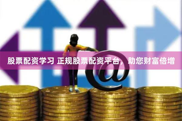 股票配资学习 正规股票配资平台，助您财富倍增