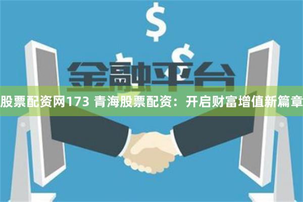 股票配资网173 青海股票配资：开启财富增值新篇章